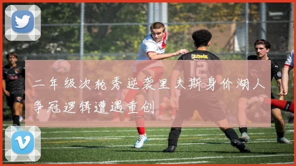 二年级次轮秀逆袭里夫斯身价湖人争冠逻辑遭遇重创