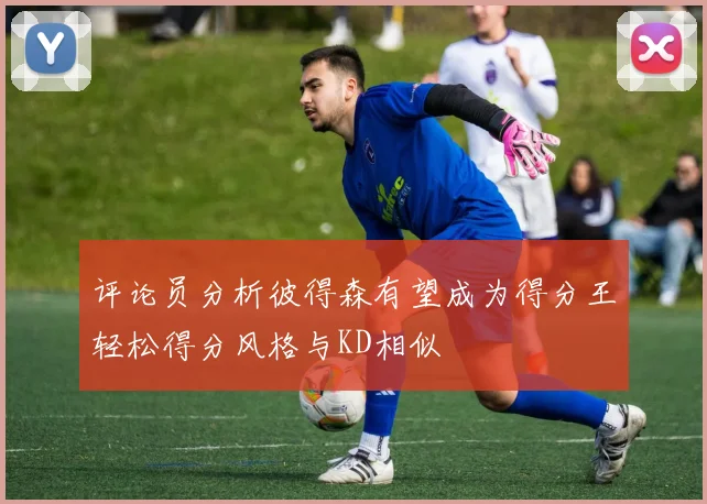 评论员分析彼得森有望成为得分王轻松得分风格与KD相似