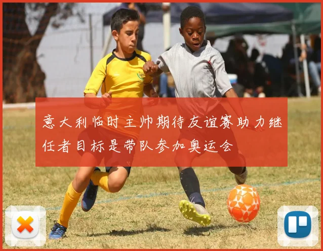意大利临时主帅期待友谊赛助力继任者目标是带队参加奥运会