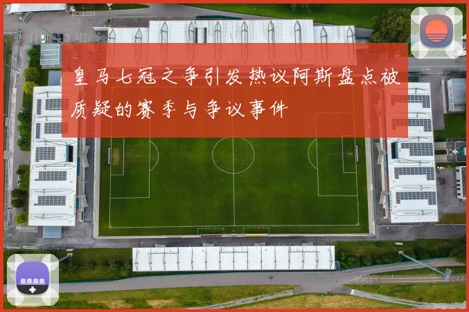 皇马七冠之争引发热议阿斯盘点被质疑的赛季与争议事件