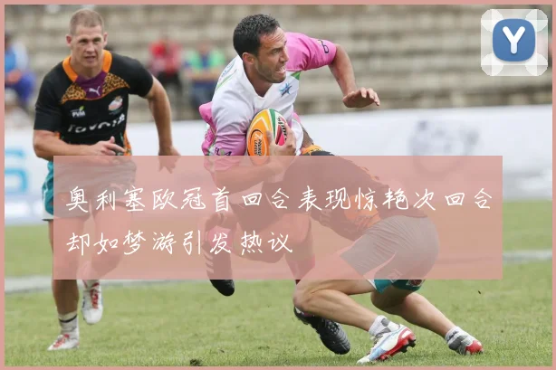 奥利塞欧冠首回合表现惊艳次回合却如梦游引发热议