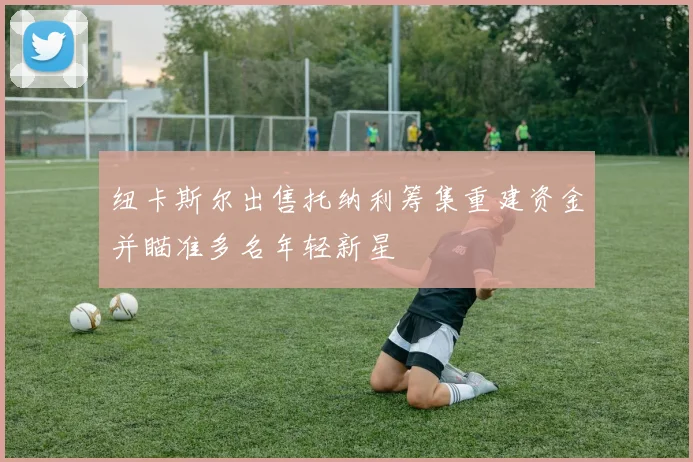纽卡斯尔出售托纳利筹集重建资金并瞄准多名年轻新星
