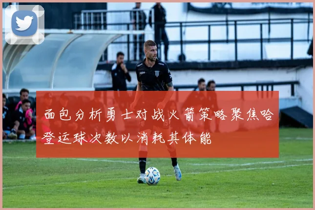 面包分析勇士对战火箭策略聚焦哈登运球次数以消耗其体能