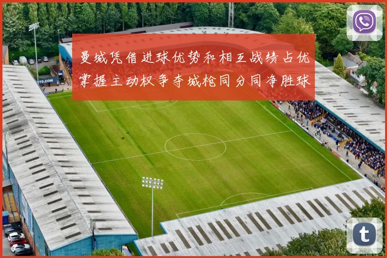 曼城凭借进球优势和相互战绩占优掌握主动权争夺城枪同分同净胜球局势