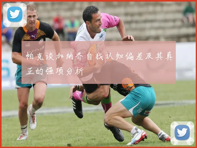 帕克谈加纳乔自我认知偏差及其真正的强项分析