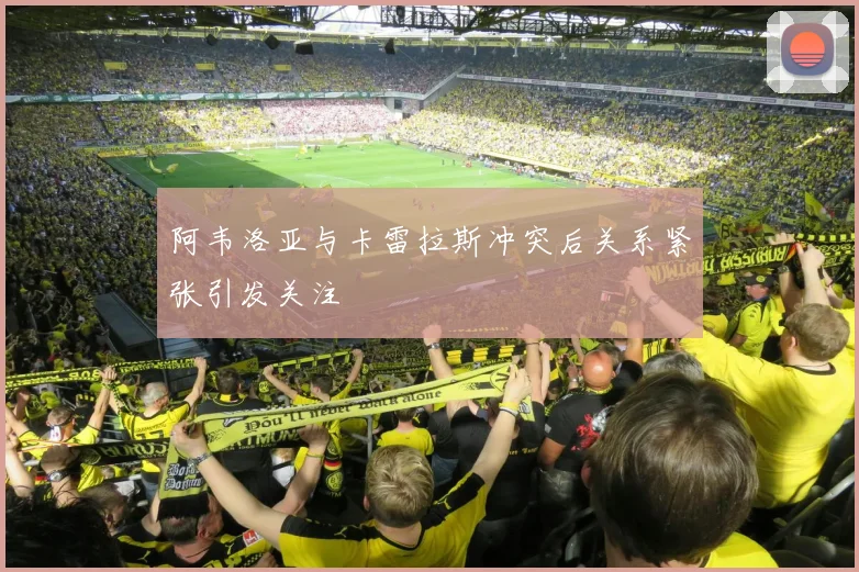 阿韦洛亚与卡雷拉斯冲突后关系紧张引发关注