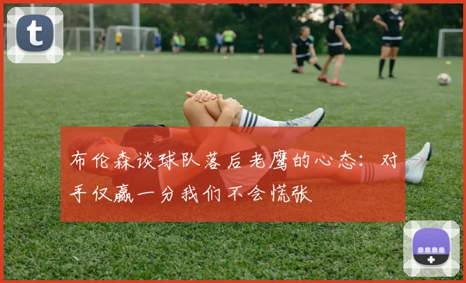 布伦森谈球队落后老鹰的心态：对手仅赢一分我们不会慌张