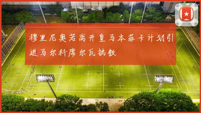 穆里尼奥若离开皇马本菲卡计划引进马尔科席尔瓦执教