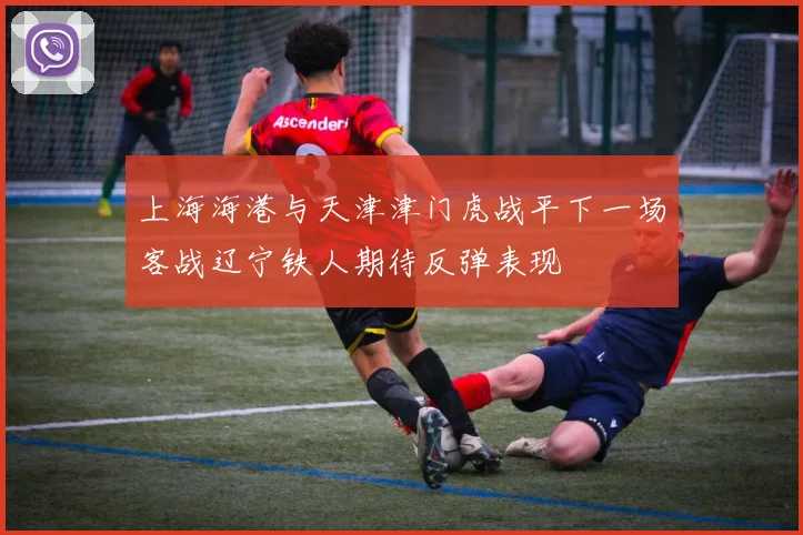 上海海港与天津津门虎战平下一场客战辽宁铁人期待反弹表现