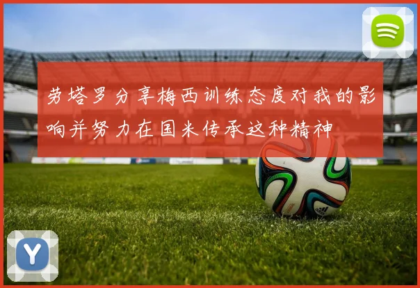 劳塔罗分享梅西训练态度对我的影响并努力在国米传承这种精神