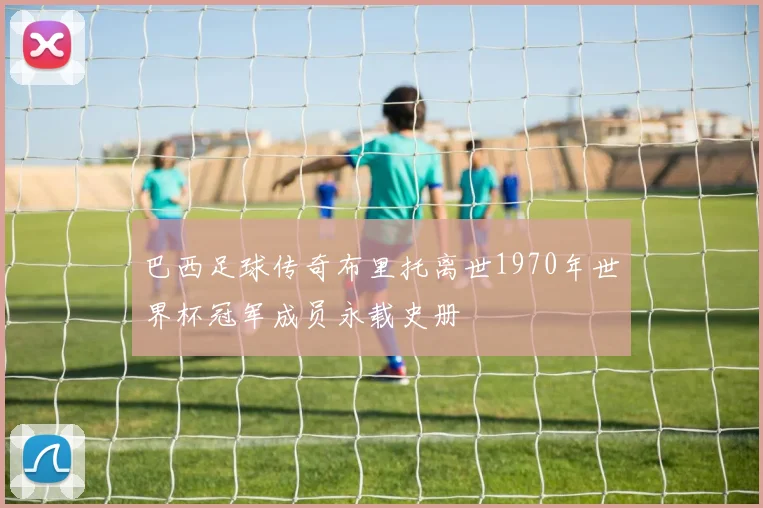 巴西足球传奇布里托离世1970年世界杯冠军成员永载史册