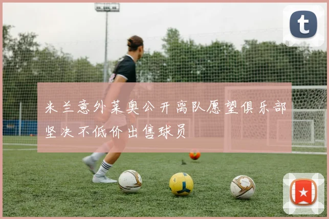 米兰意外莱奥公开离队愿望俱乐部坚决不低价出售球员