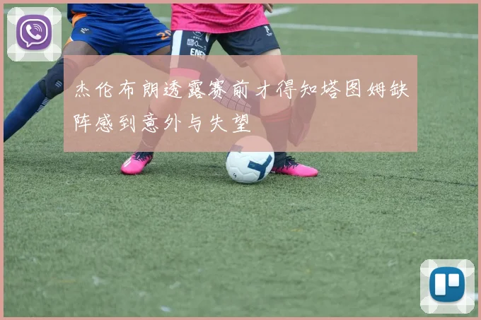 杰伦布朗透露赛前才得知塔图姆缺阵感到意外与失望