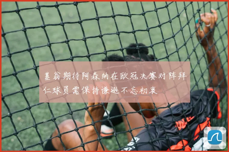 基翁期待阿森纳在欧冠决赛对阵拜仁球员需保持谦逊不忘初衷