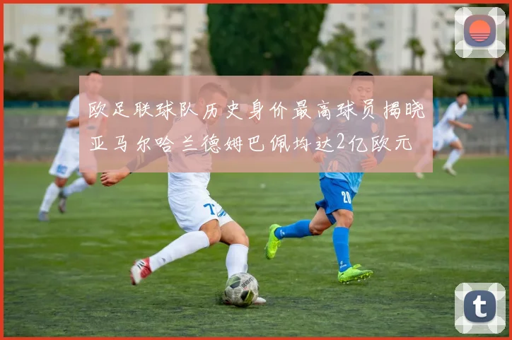 欧足联球队历史身价最高球员揭晓亚马尔哈兰德姆巴佩均达2亿欧元