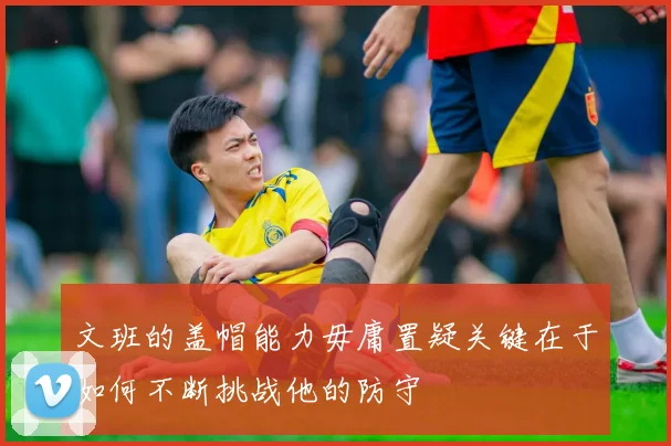 文班的盖帽能力毋庸置疑关键在于如何不断挑战他的防守