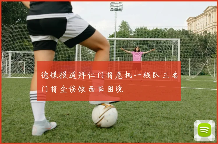 德媒报道拜仁门将危机一线队三名门将全伤缺面临困境