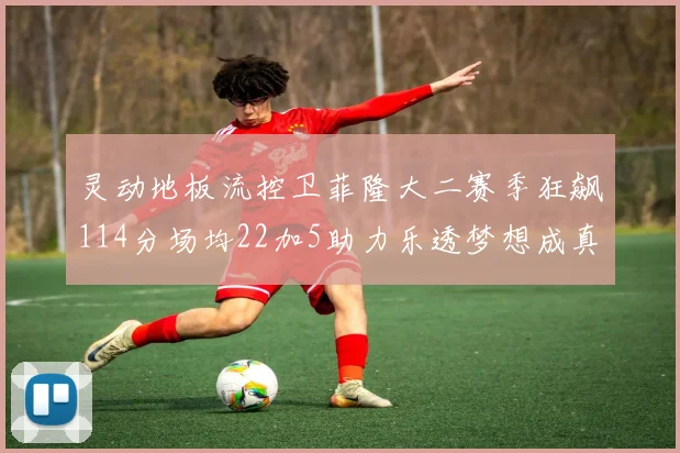 灵动地板流控卫菲隆大二赛季狂飙114分场均22加5助力乐透梦想成真