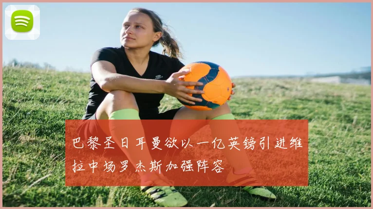 巴黎圣日耳曼欲以一亿英镑引进维拉中场罗杰斯加强阵容