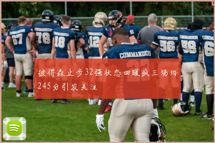 彼得森止步32强状态回暖疯三场均245分引发关注