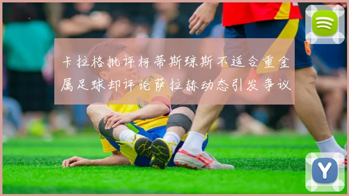 卡拉格批评柯蒂斯琼斯不适合重金属足球却评论萨拉赫动态引发争议