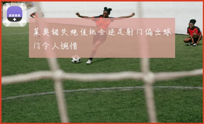 莱奥错失绝佳机会逆足射门偏出球门令人惋惜