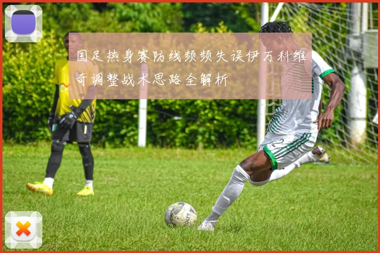 国足热身赛防线频频失误伊万科维奇调整战术思路全解析
